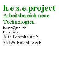Textfeld: h.e.s.e.project
Arbeitsbereich neue
Technologien
hesep@uni.de
Postadresse:
Alte Lehmkaute 3
36199 Rotenburg/F

